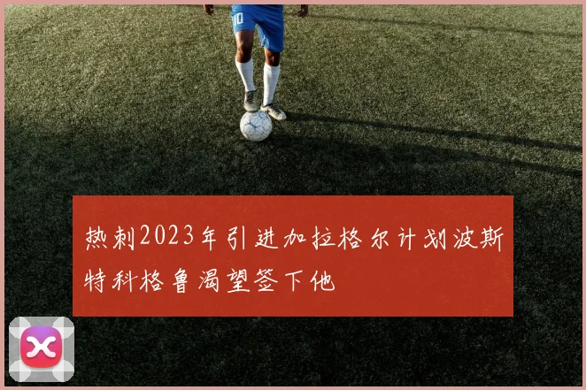 热刺2023年引进加拉格尔计划波斯特科格鲁渴望签下他