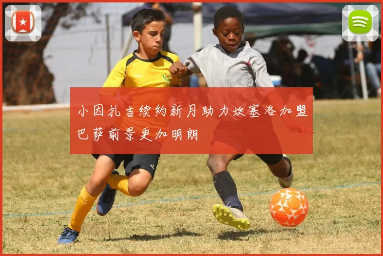 小因扎吉续约新月助力坎塞洛加盟巴萨前景更加明朗