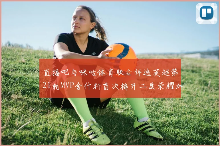 直播吧与咪咕体育联合评选英超第21轮MVP舍什科首次梅开二度荣耀加冕