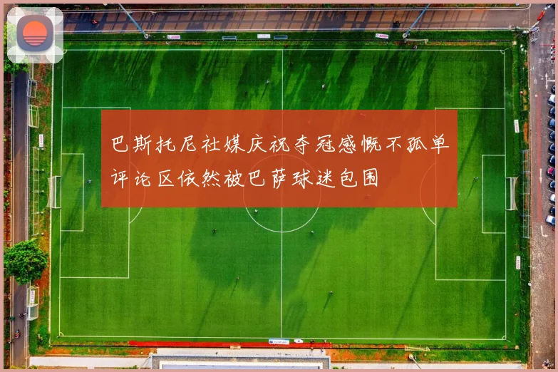 巴斯托尼社媒庆祝夺冠感慨不孤单评论区依然被巴萨球迷包围