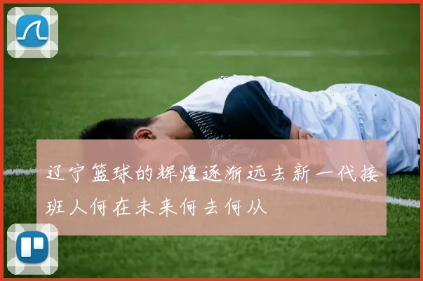 辽宁篮球的辉煌逐渐远去新一代接班人何在未来何去何从