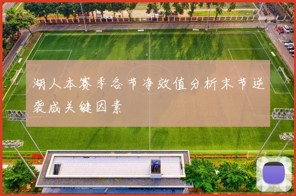 湖人本赛季各节净效值分析末节逆袭成关键因素