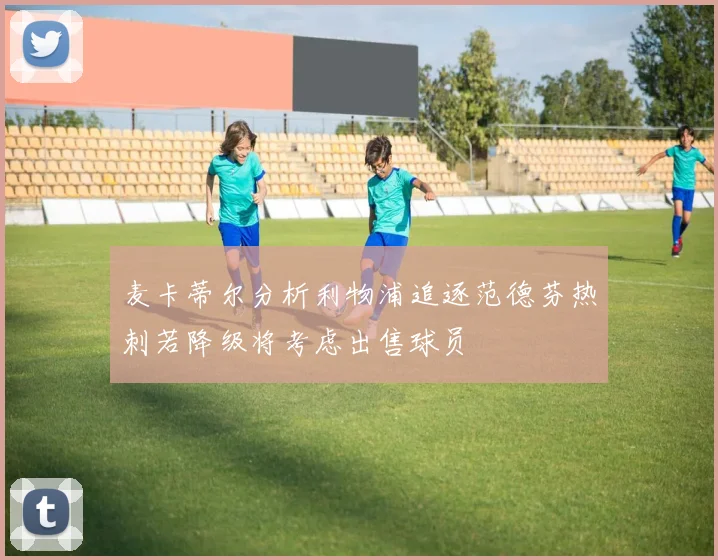 麦卡蒂尔分析利物浦追逐范德芬热刺若降级将考虑出售球员