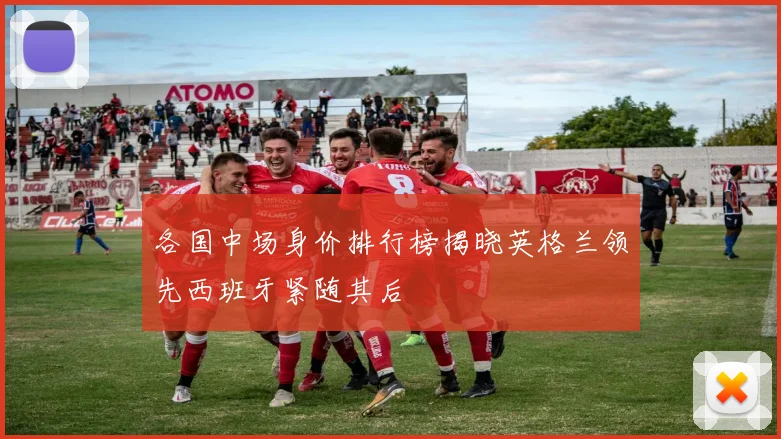 各国中场身价排行榜揭晓英格兰领先西班牙紧随其后