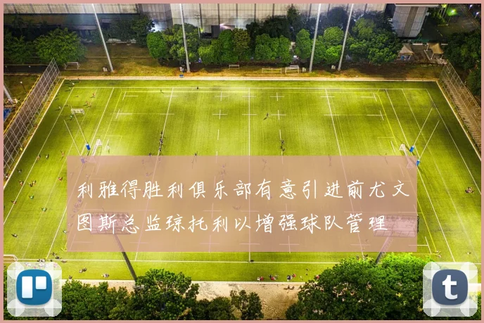 利雅得胜利俱乐部有意引进前尤文图斯总监琼托利以增强球队管理