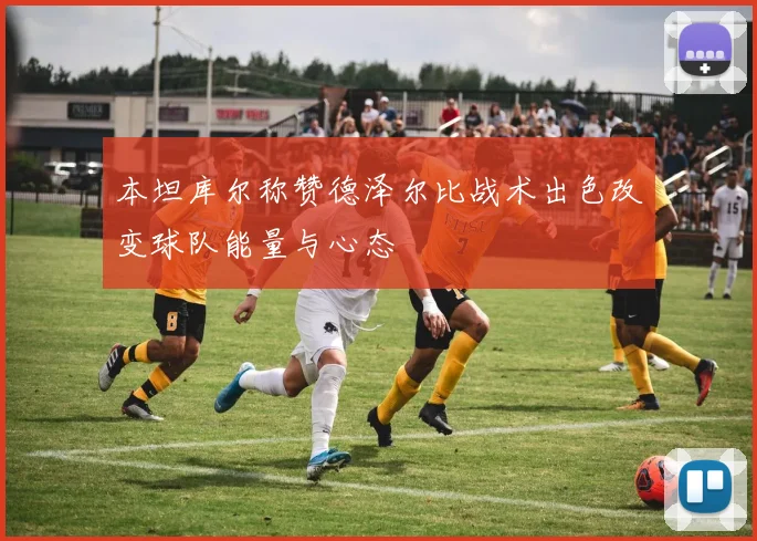 本坦库尔称赞德泽尔比战术出色改变球队能量与心态