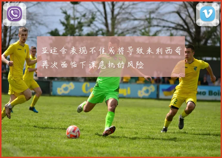 亚运会表现不佳或将导致米利西奇再次面临下课危机的风险