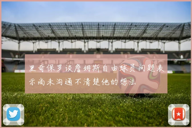 里奇保罗谈詹姆斯自由球员问题表示尚未沟通不清楚他的想法