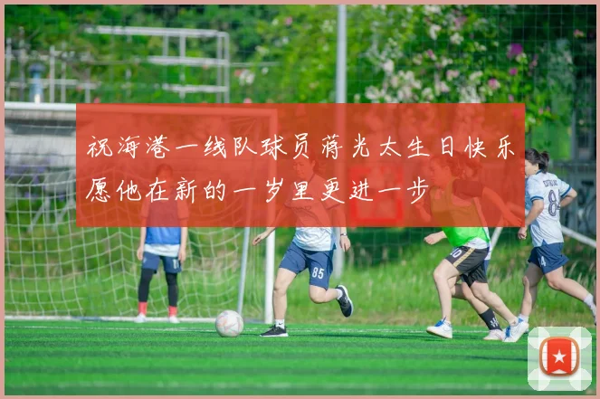 祝海港一线队球员蒋光太生日快乐愿他在新的一岁里更进一步